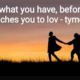 love what you have, before life teaches you to love - tymoff