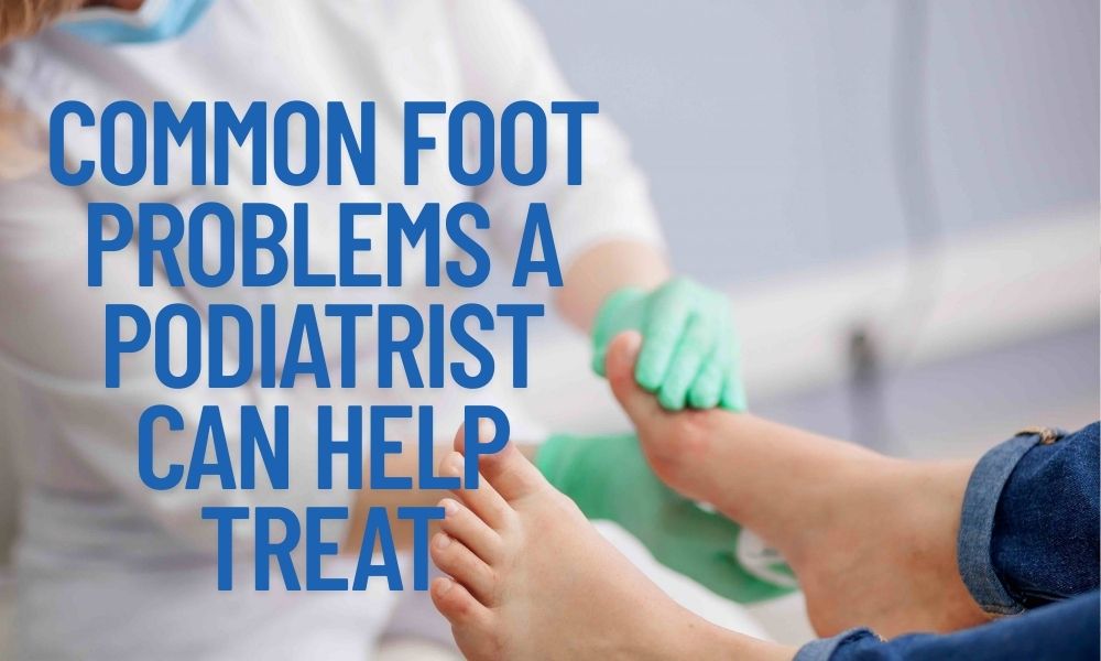 Common Foot Problems A Podiatrist Can Help Treat