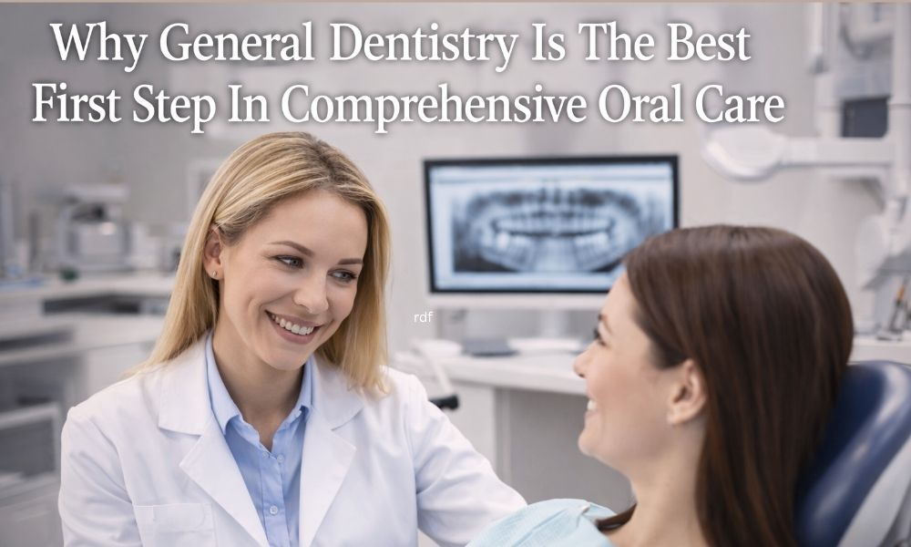 Why General Dentistry Is The Best First Step In Comprehensive Oral Care