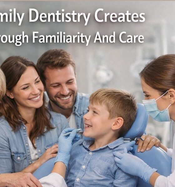 How Family Dentistry Creates Trust Through Familiarity And Care